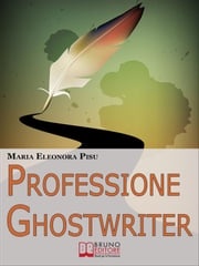 Professione Ghostwriter.Come Costruirsi una Redditizia Attività da Freelance Trasformando in un Lavoro la Passione per la Scrittura. (Ebook Italiano - Anteprima Gratis) MARIA ELEONORA PISU