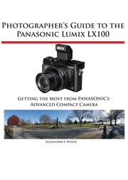 Photographer's Guide to the Panasonic Lumix LX100 Alexander White