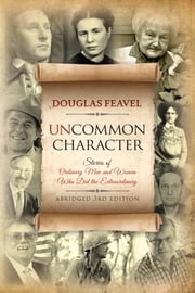 Uncommon Character (3rd Edition): Stories of Ordinary Men and Women Who Have Done the Extraordinary Doug Feavel