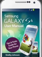 Samsung Galaxy S4 User Manual: Tips &amp; Tricks Guide for Your Phone! Shelby Johnson