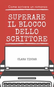 Come scrivere un romanzo - Superare il blocco dello scrittore Clara Tiscar