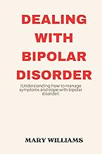 DEALING WITH BIPOLAR DISORDER: UNDERSTANDING HOW TO MANAGE SYMPTOMS AND COPE WITH BIPOLAR DISORDER