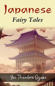 Japanese Fairy Tales by Yei Theodora Ozaki: Folklore and Lessons from the Land of the Rising Sun Yei