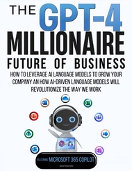 The GPT-4 Millionaire: Future of Business Featuring Microsoft 365 Copilot: How to Leverage AI Langua
