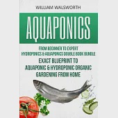 Aquaponics: From Beginner to Expert - Hydroponics &amp; Aquaponics Double Book Bundle - Exact Blueprint to Aquaponic &amp; Hydroponic Orga