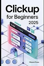 ClickUp for Beginners 2025: A Practical, Visual, and Easy-to-Follow Guide for Beginners to Master Cl