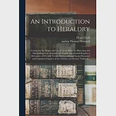 An Introduction to Heraldry: Containing the Origin and Use of Arms; Rules for Blazoning and Marshalling Coat Armours; the English and Scottish Rega