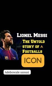 Lionel Messi the untold story of a football icon Sanusi Adebowale