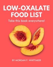 Low-Oxalate Food List: The World’s Most Comprehensive Low-Oxalate Ingredient List Morgan F. Whittaker