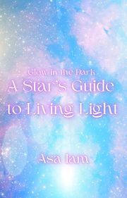 Glow in the Dark: A Star's Guide to Living Light Asa Iam