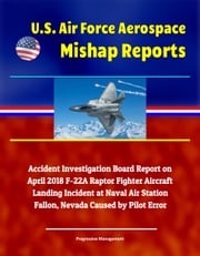 U.S. Air Force Aerospace Mishap Reports: Accident Investigation Board Report on April 2018 F-22A Raptor Fighter Aircraft Landing Incident at Naval Air Station Fallon, Nevada Caused by Pilot Error Progressive Management