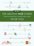 The Greatest War Stories Never Told ─ 100 Tales From Military History To Astonish, Bewilder, &amp; Stupefy