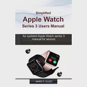 Simplified APPLE WATCH SERIES 3 USERS MANUAL: An updated Apple Watch series 3 manual for Seniors