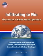Infiltrating to Win: The Conduct of Border Denial Operations - Vietnam War Special Forces and First Field Forces in Central Highland Tri-border Region Lessons Discarded, Need for Deep Close Support Progressive Management