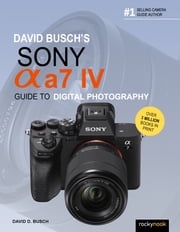 David Busch's Sony Alpha a7 IV Guide to Digital Photography David D. Busch