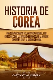 Historia de Corea: Una guía fascinante de la historia coreana, con episodios como las invasiones mongolas, la división en norte y sur, y la guerra de Corea Captivating History