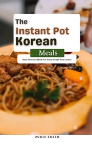 The Instant Pot Korean Meals : Must Have Cookbook For Every Korean Food Lovers Doris Smith