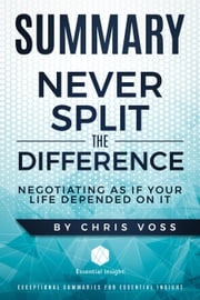 Summary: Never Split the Difference: Negotiating As If Your Life Depended On It - by Chris Voss EssentialInsight Summaries