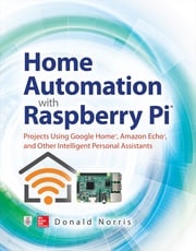 Home Automation with Raspberry Pi: Projects Using Google Home, Amazon Echo, and Other Intelligent Personal Assistants Donald Norris