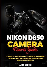 NIKON D850 CAMERA USER’S GUIDE: COMPLETE AND DETAILED GUIDE FOR MASTERING THE FEATURES AND WORKING PRINCIPLES OF NIKON D850 CAMERA