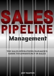 Sales Pipeline Management: The Sales Operations Manager’s Guide to Consistency in Sales Jeff Nguyen