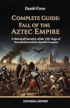 Complete Guide: Fall of the Aztec Empire: A Historical Narrative of the 1521 Siege of Tenochtitlan a