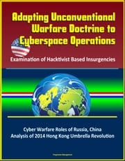 Adapting Unconventional Warfare Doctrine to Cyberspace Operations: Examination of Hacktivist Based Insurgencies - Cyber Warfare Roles of Russia, China, Analysis of 2014 Hong Kong Umbrella Revolution Progressive Management
