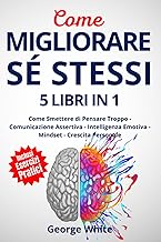 COME MIGLIORARE SÉ STESSI: 5 Libri in 1: Come Smettere di Pensare Troppo - Comunicazione Assertiva - Intelligenza Emotiva - Mindset - Crescita Personale (Italian Edition)