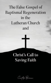 The False Gospel of Baptismal Regeneration in the Lutheran Church and Christ’s Call to Saving Faith Curtis Braun