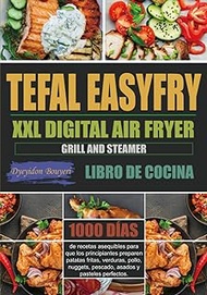 Libro de Cocina Tefal EasyFry XXL Digital Air Fryer, Grill y Steamer: 1000 días de recetas asequibles para que los principiantes preparen patatas fritas, verduras, pollo, nuggets, pescado, asados