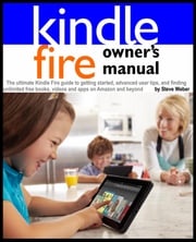 Kindle Fire Owner's Manual: The ultimate Kindle Fire guide to getting started, advanced user tips, and finding unlimited free books, videos and apps on Amazon and beyond Steve Weber