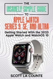 The Insanely Simple Guide to Apple Watch Series 9, SE, and Ultra: Getting Started with the 2023 Apple Watch and watchOS 10 Scott La Counte