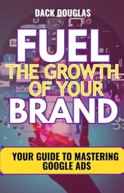 Fuel The Growth Of Your Brand: Your Guide To Mastering Google Ads Dack Douglas