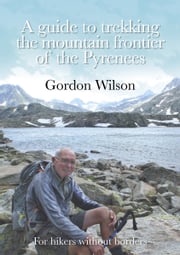 A Guide to Trekking the Mountain Frontier of the Pyrenees: For Hikers without Borders Gordon Wilson