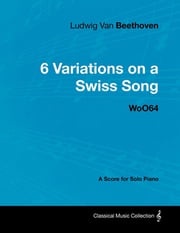 Ludwig Van Beethoven - 6 Variations on a Swiss Song - WoO 64 - A Score for Solo Piano Ludwig Van Beethoven