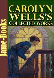 Carolyn Wells’s Collected Works: 35 Works With Over 200 Illustrations Carolyn Wells