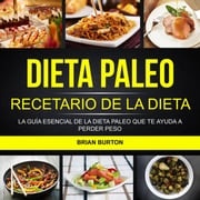 Dieta paleo: Recetario de la dieta paleo: La guía esencial de la dieta paleo que te ayuda a perder peso Brian Burton