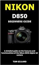 NIKON D850 BEGINNERS GUIDE: A detailed guide on the features and functionalities of the Nikon D850 digital slr camera