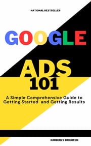 Google Ads 101 A simple Comprehensive Guide to Getting started and Gettig Results Kimberly Brighton