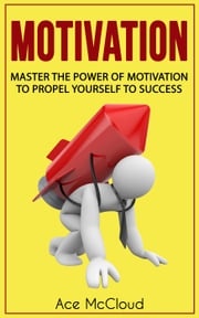 Motivation: Master The Power Of Motivation To Propel Yourself To Success Ace McCloud