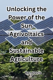 Unlocking the Power of the Sun Agrivoltaics and Sustainable Agriculture Ben Davis