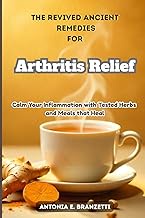 The Revived Ancient Remedies for Arthritis Relief: Calm Your Inflammation with Tested Herbs and Meal