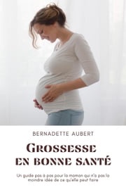 Grossesse en bonne santé: Un guide pas à pas pour la maman qui n'a pas la moindre idée de ce qu'elle peut faire Bernadette Aubert