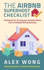 The Airbnb Superhost Checklist: A Blueprint for Turning your Vacation Rental into a Profitable Airbnb Business Alex Wong