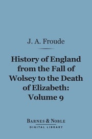 History of England From the Fall of Wolsey to the Death of Elizabeth, Volume 9 (Barnes &amp; Noble Digital Library) James Anthony Froude
