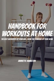 Handbook For Workouts At Home! The Best Workouts of Your Life, From The Comfort Of Your Home Jannette Hamilton