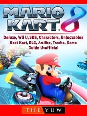 Mario Kart 8, Deluxe, Wii U, 3DS, Characters, Unlockables, Best Kart, DLC, Amiibo, Tracks, Game Guide Unofficial The Yuw