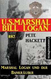U.S. Marshal Bill Logan Band 82 Marshal Logan und der Bankräuber Pete Hackett