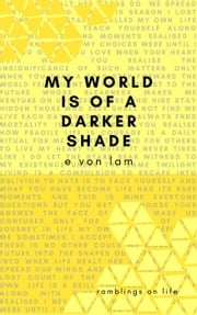 My World is of a Darker Shade: Ramblings on Life E Von Lam