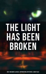 The Light Has Been Broken: 560+ Macabre Classics, Supernatural Mysteries &amp; Dark Tales Mary Shelley